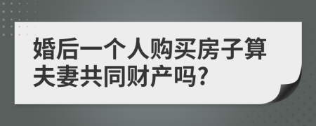 婚后一个人购买房子算夫妻共同财产吗?