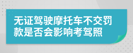 无证驾驶摩托车不交罚款是否会影响考驾照