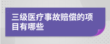 三级医疗事故赔偿的项目有哪些