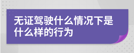 无证驾驶什么情况下是什么样的行为