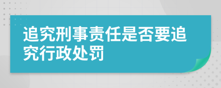 追究刑事责任是否要追究行政处罚