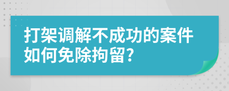 打架调解不成功的案件如何免除拘留?
