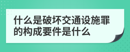 什么是破坏交通设施罪的构成要件是什么