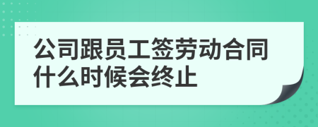 公司跟员工签劳动合同什么时候会终止