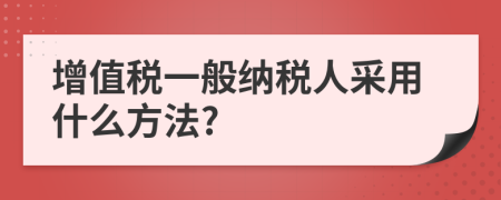 增值税一般纳税人采用什么方法?