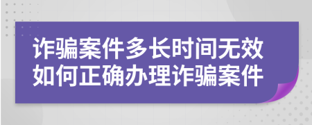 诈骗案件多长时间无效如何正确办理诈骗案件