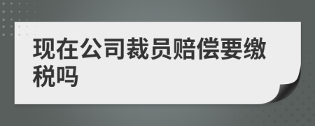 现在公司裁员赔偿要缴税吗