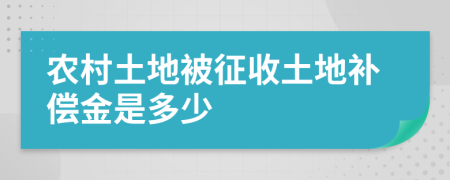 农村土地被征收土地补偿金是多少