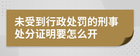 未受到行政处罚的刑事处分证明要怎么开