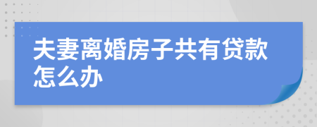 夫妻离婚房子共有贷款怎么办