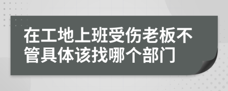 在工地上班受伤老板不管具体该找哪个部门