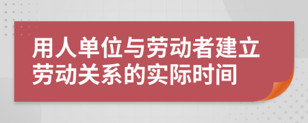 用人单位与劳动者建立劳动关系的实际时间