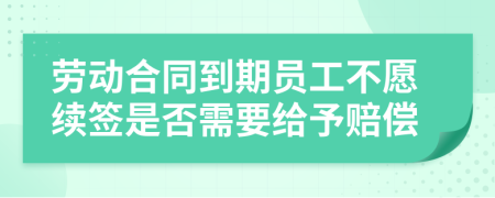 劳动合同到期员工不愿续签是否需要给予赔偿