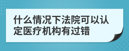 什么情况下法院可以认定医疗机构有过错