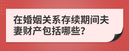 在婚姻关系存续期间夫妻财产包括哪些？