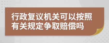 行政复议机关可以按照有关规定争取赔偿吗