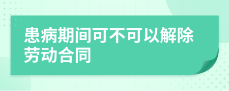 患病期间可不可以解除劳动合同