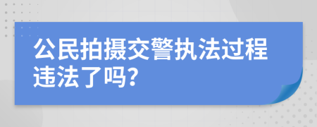 公民拍摄交警执法过程违法了吗？