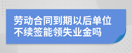 劳动合同到期以后单位不续签能领失业金吗