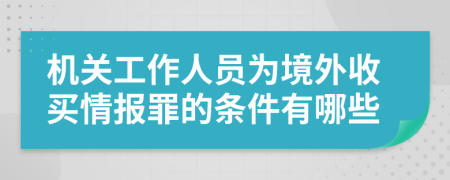 机关工作人员为境外收买情报罪的条件有哪些