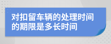对扣留车辆的处理时间的期限是多长时间