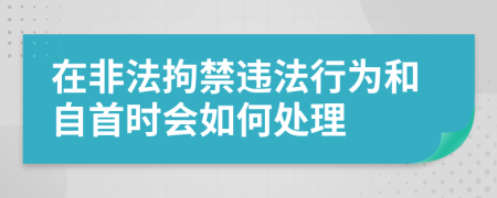 在非法拘禁违法行为和自首时会如何处理