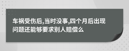 车祸受伤后,当时没事,四个月后出现问题还能够要求别人赔偿么