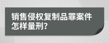 销售侵权复制品罪案件怎样量刑？