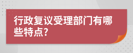 行政复议受理部门有哪些特点?