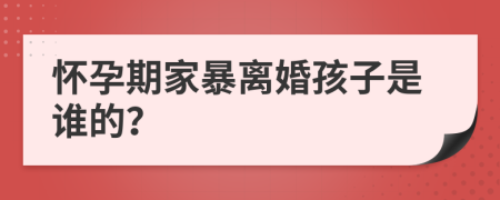 怀孕期家暴离婚孩子是谁的？