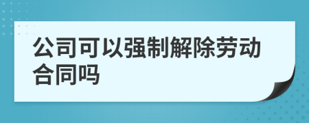 公司可以强制解除劳动合同吗