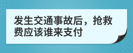 发生交通事故后，抢救费应该谁来支付