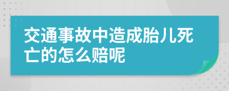 交通事故中造成胎儿死亡的怎么赔呢