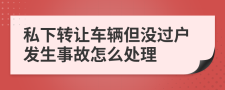 私下转让车辆但没过户发生事故怎么处理