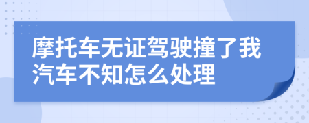 摩托车无证驾驶撞了我汽车不知怎么处理
