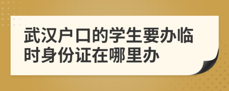 武汉户口的学生要办临时身份证在哪里办