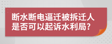 断水断电逼迁被拆迁人是否可以起诉水利局?