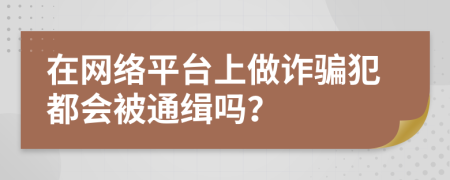 在网络平台上做诈骗犯都会被通缉吗？