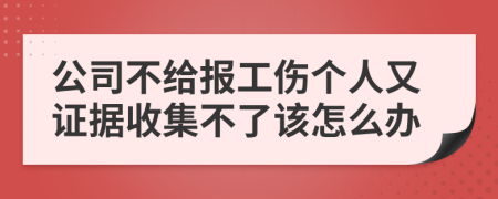 公司不给报工伤个人又证据收集不了该怎么办