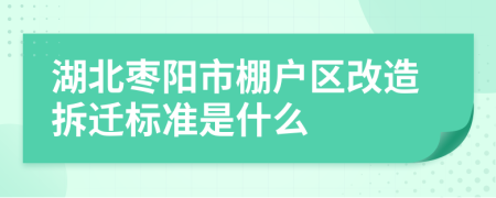 湖北枣阳市棚户区改造拆迁标准是什么