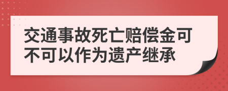 交通事故死亡赔偿金可不可以作为遗产继承