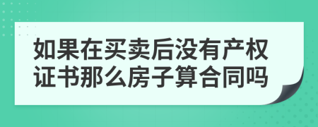 如果在买卖后没有产权证书那么房子算合同吗