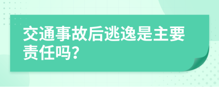 交通事故后逃逸是主要责任吗？