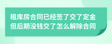 租库房合同已经签了交了定金但后期没钱交了怎么解除合同