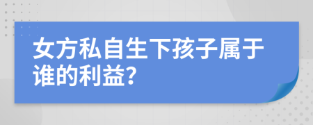 女方私自生下孩子属于谁的利益？