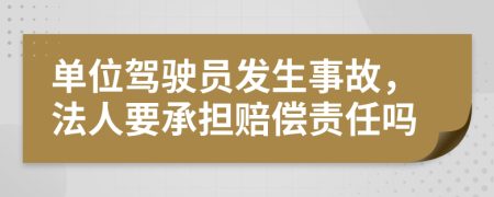 单位驾驶员发生事故，法人要承担赔偿责任吗