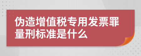 伪造增值税专用发票罪量刑标准是什么