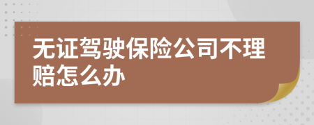 无证驾驶保险公司不理赔怎么办