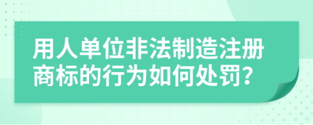 用人单位非法制造注册商标的行为如何处罚？