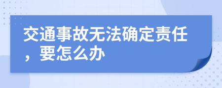 交通事故无法确定责任，要怎么办